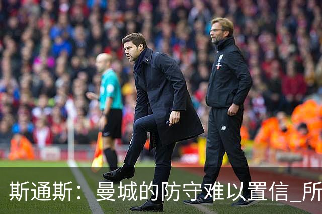 斯通斯：曼城的防守难以置信 所有球员都发挥作用
